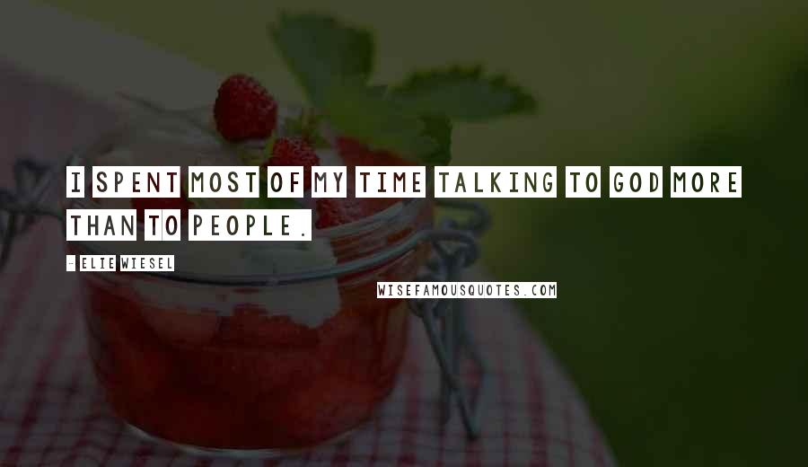 Elie Wiesel Quotes: I spent most of my time talking to God more than to people.