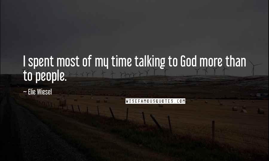 Elie Wiesel Quotes: I spent most of my time talking to God more than to people.