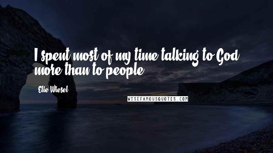 Elie Wiesel Quotes: I spent most of my time talking to God more than to people.