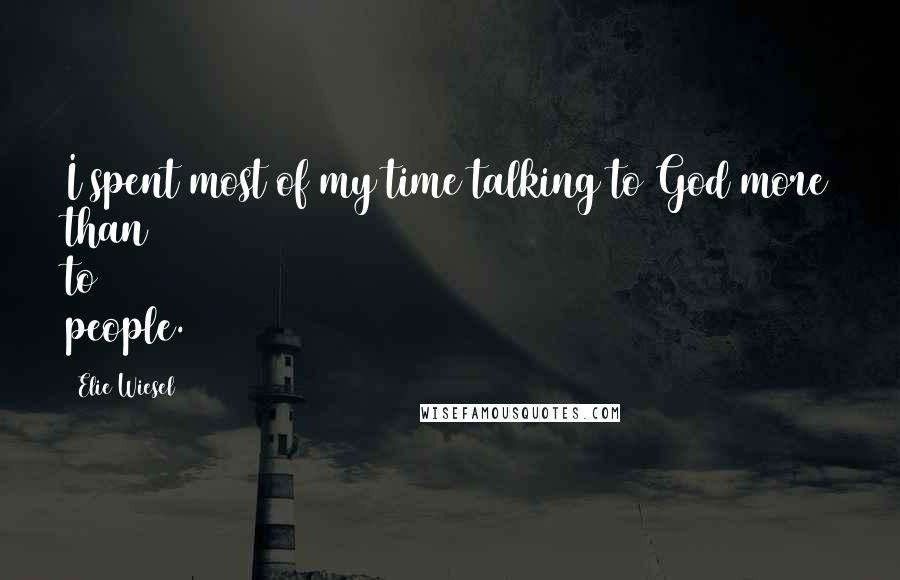 Elie Wiesel Quotes: I spent most of my time talking to God more than to people.