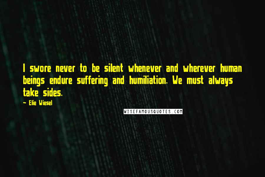 Elie Wiesel Quotes: I swore never to be silent whenever and wherever human beings endure suffering and humiliation. We must always take sides.