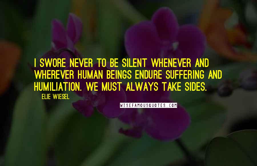 Elie Wiesel Quotes: I swore never to be silent whenever and wherever human beings endure suffering and humiliation. We must always take sides.