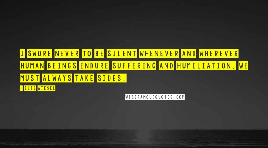 Elie Wiesel Quotes: I swore never to be silent whenever and wherever human beings endure suffering and humiliation. We must always take sides.