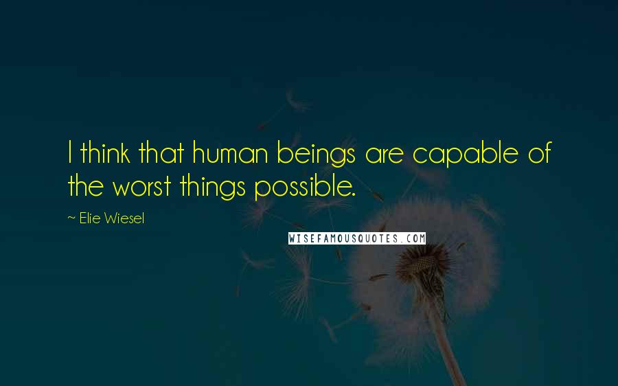 Elie Wiesel Quotes: I think that human beings are capable of the worst things possible.