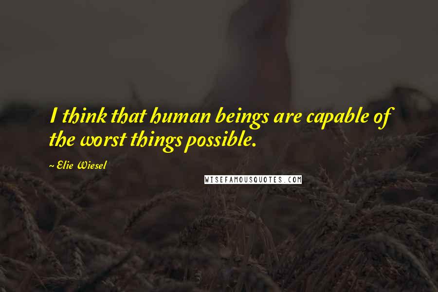 Elie Wiesel Quotes: I think that human beings are capable of the worst things possible.