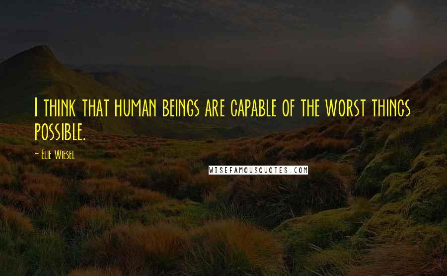 Elie Wiesel Quotes: I think that human beings are capable of the worst things possible.