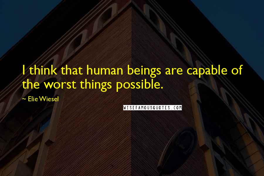 Elie Wiesel Quotes: I think that human beings are capable of the worst things possible.