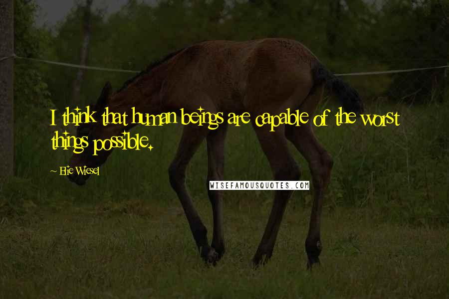 Elie Wiesel Quotes: I think that human beings are capable of the worst things possible.