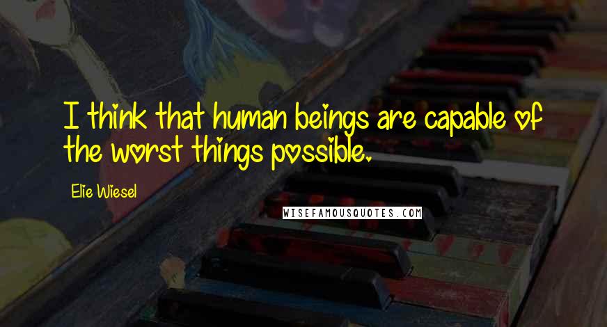 Elie Wiesel Quotes: I think that human beings are capable of the worst things possible.