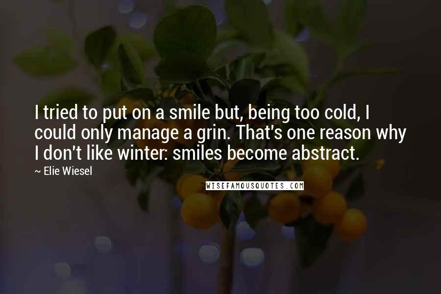 Elie Wiesel Quotes: I tried to put on a smile but, being too cold, I could only manage a grin. That's one reason why I don't like winter: smiles become abstract.