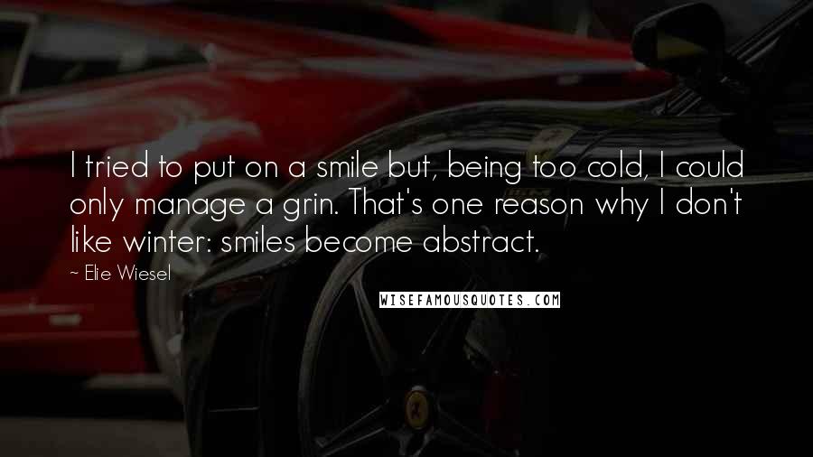 Elie Wiesel Quotes: I tried to put on a smile but, being too cold, I could only manage a grin. That's one reason why I don't like winter: smiles become abstract.