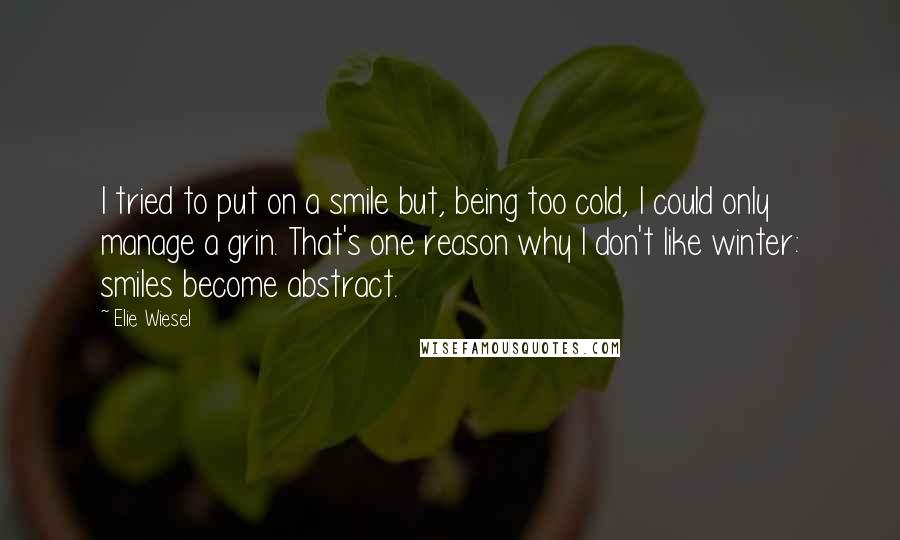 Elie Wiesel Quotes: I tried to put on a smile but, being too cold, I could only manage a grin. That's one reason why I don't like winter: smiles become abstract.