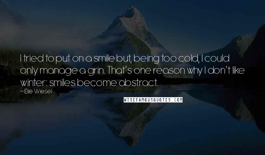 Elie Wiesel Quotes: I tried to put on a smile but, being too cold, I could only manage a grin. That's one reason why I don't like winter: smiles become abstract.