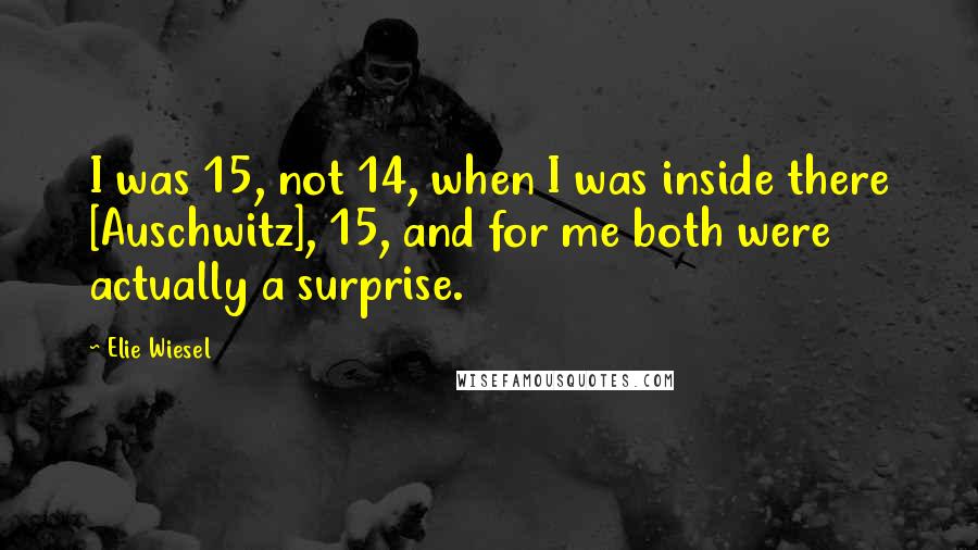 Elie Wiesel Quotes: I was 15, not 14, when I was inside there [Auschwitz], 15, and for me both were actually a surprise.