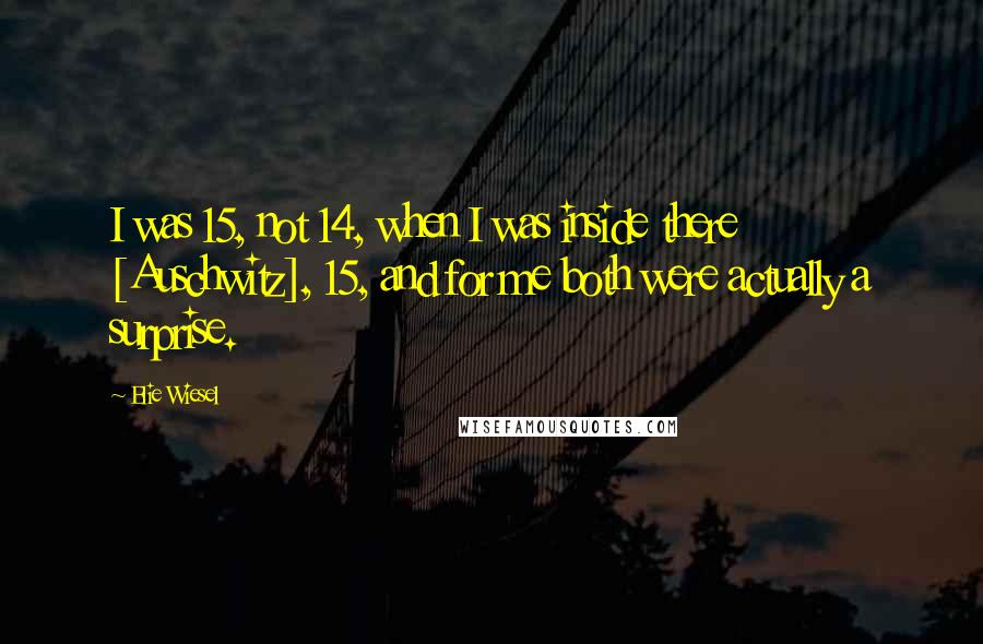 Elie Wiesel Quotes: I was 15, not 14, when I was inside there [Auschwitz], 15, and for me both were actually a surprise.