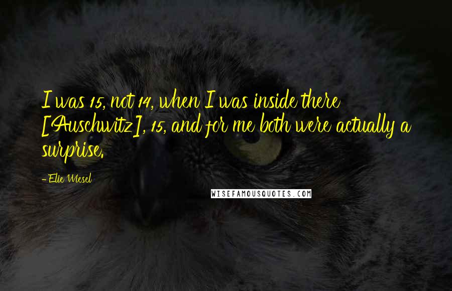 Elie Wiesel Quotes: I was 15, not 14, when I was inside there [Auschwitz], 15, and for me both were actually a surprise.