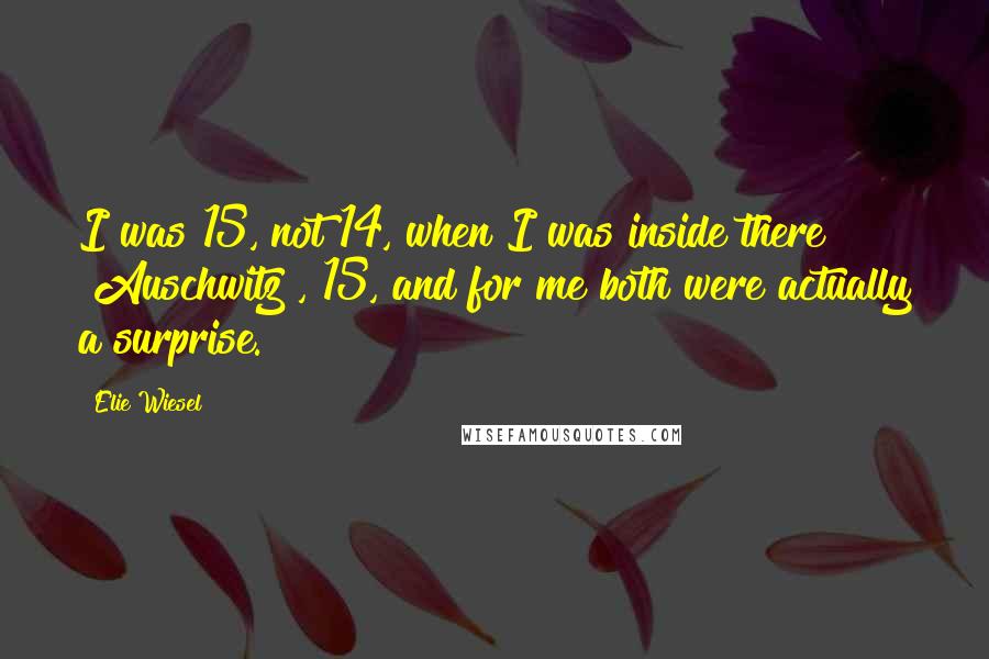 Elie Wiesel Quotes: I was 15, not 14, when I was inside there [Auschwitz], 15, and for me both were actually a surprise.