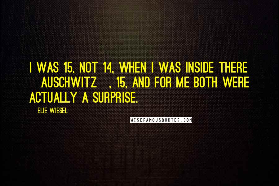 Elie Wiesel Quotes: I was 15, not 14, when I was inside there [Auschwitz], 15, and for me both were actually a surprise.