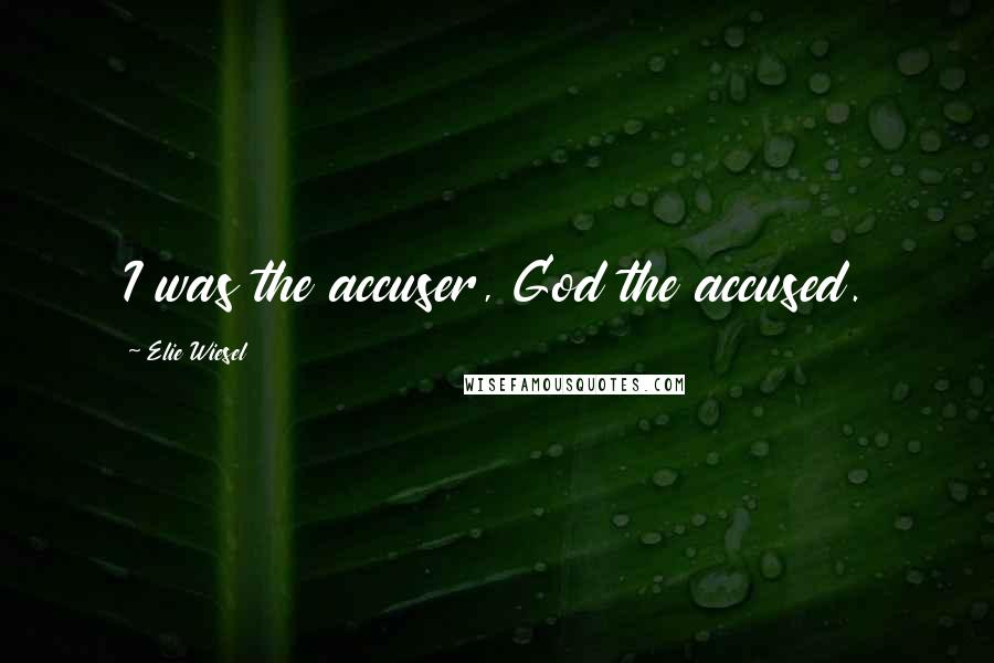 Elie Wiesel Quotes: I was the accuser, God the accused.