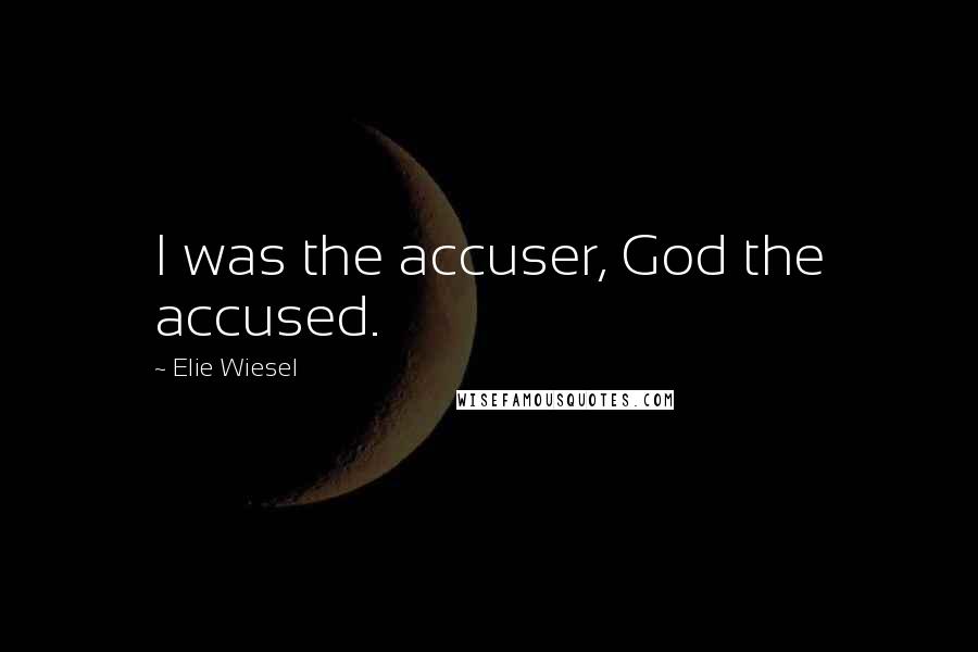 Elie Wiesel Quotes: I was the accuser, God the accused.