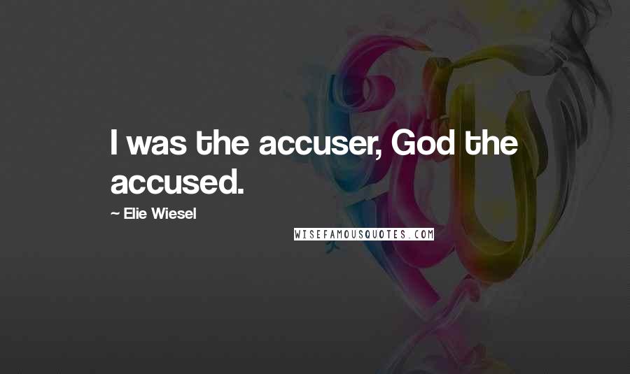 Elie Wiesel Quotes: I was the accuser, God the accused.