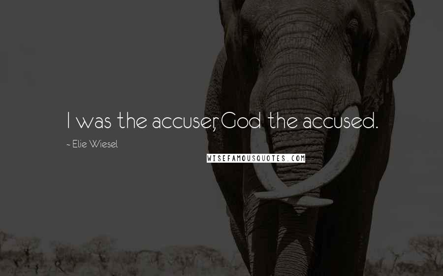 Elie Wiesel Quotes: I was the accuser, God the accused.