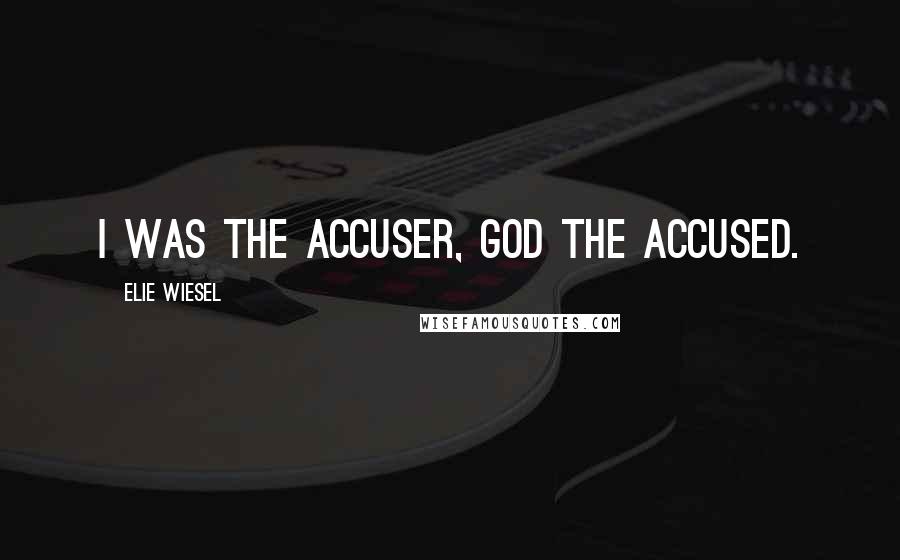 Elie Wiesel Quotes: I was the accuser, God the accused.