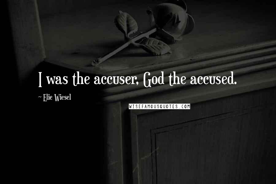 Elie Wiesel Quotes: I was the accuser, God the accused.