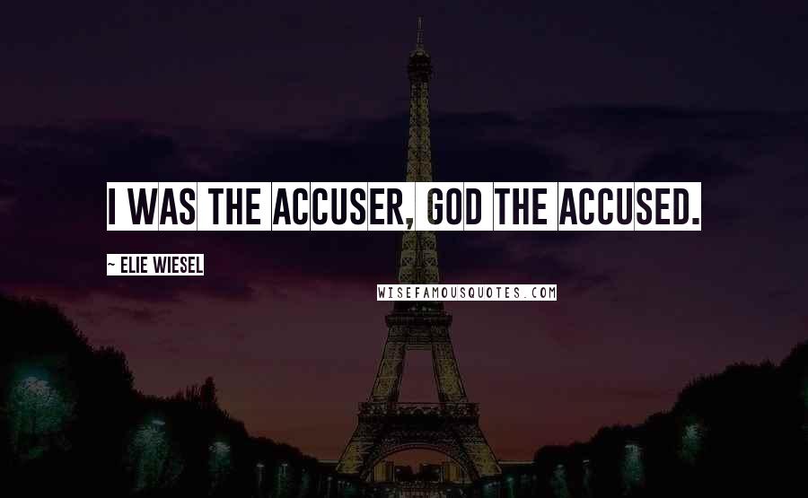 Elie Wiesel Quotes: I was the accuser, God the accused.