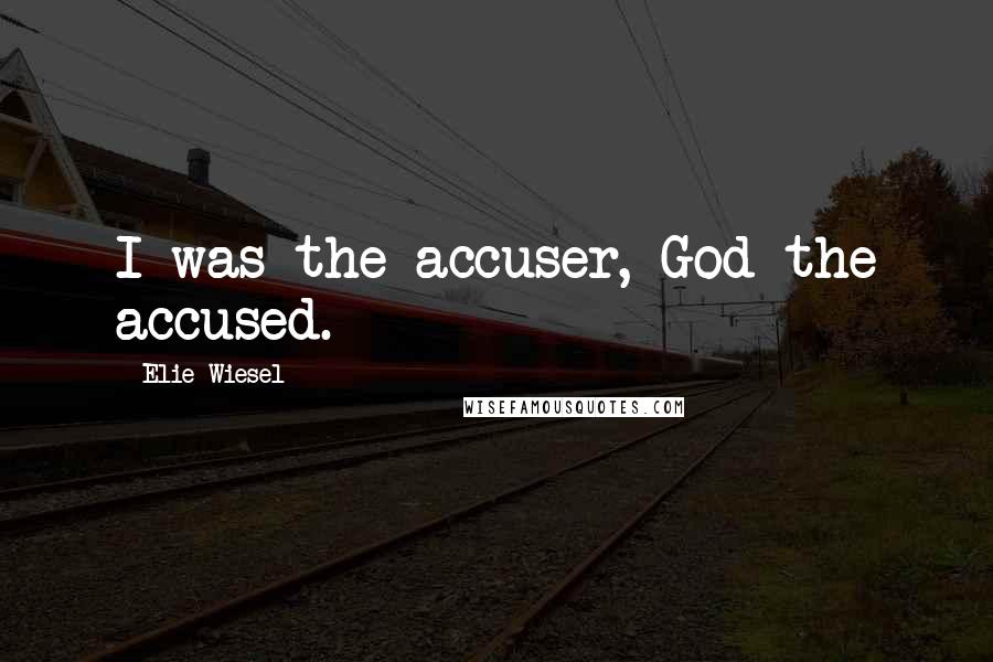 Elie Wiesel Quotes: I was the accuser, God the accused.