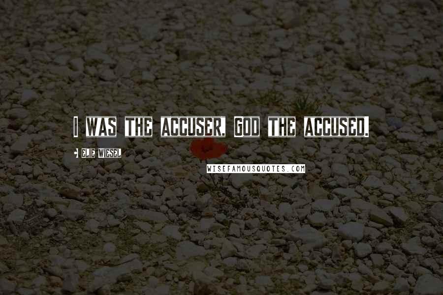 Elie Wiesel Quotes: I was the accuser, God the accused.