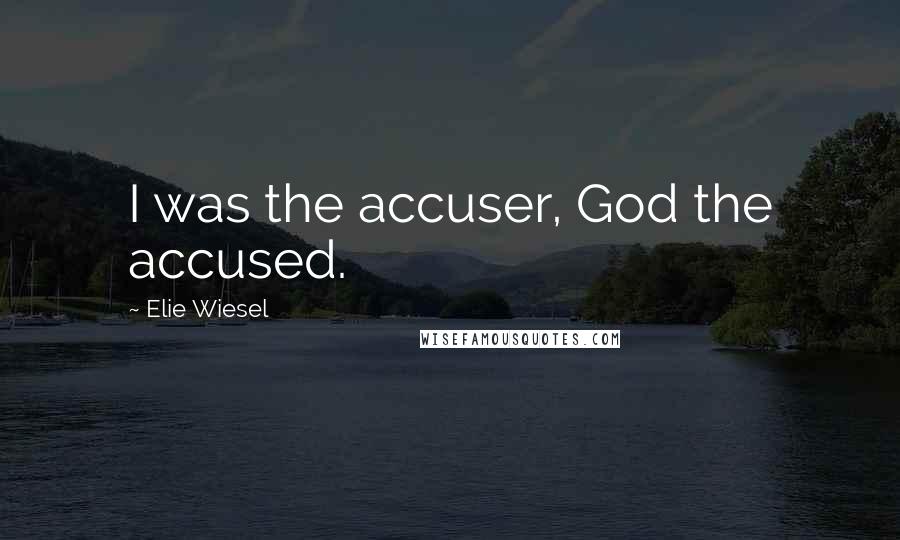 Elie Wiesel Quotes: I was the accuser, God the accused.