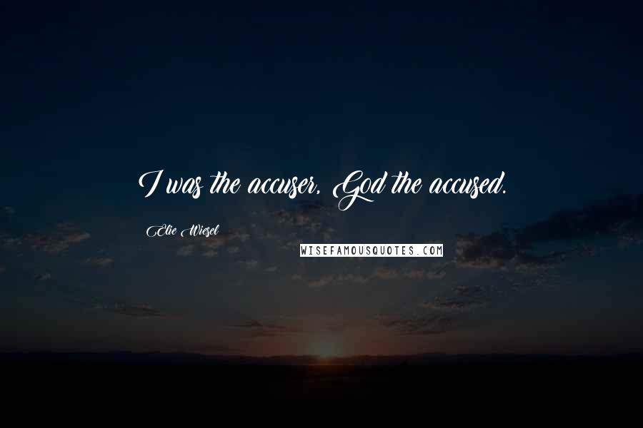 Elie Wiesel Quotes: I was the accuser, God the accused.