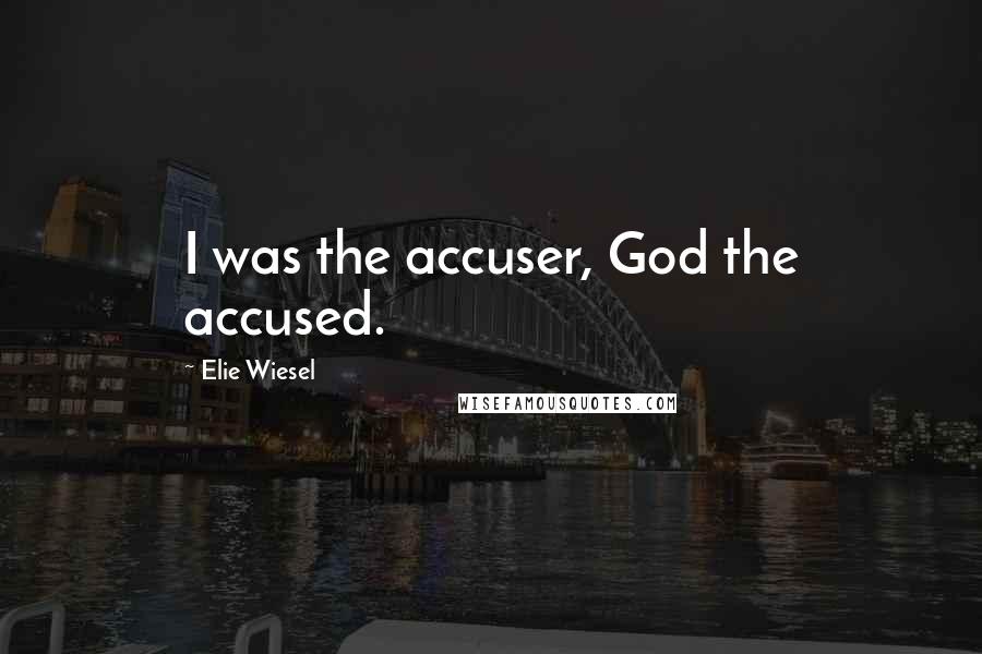 Elie Wiesel Quotes: I was the accuser, God the accused.
