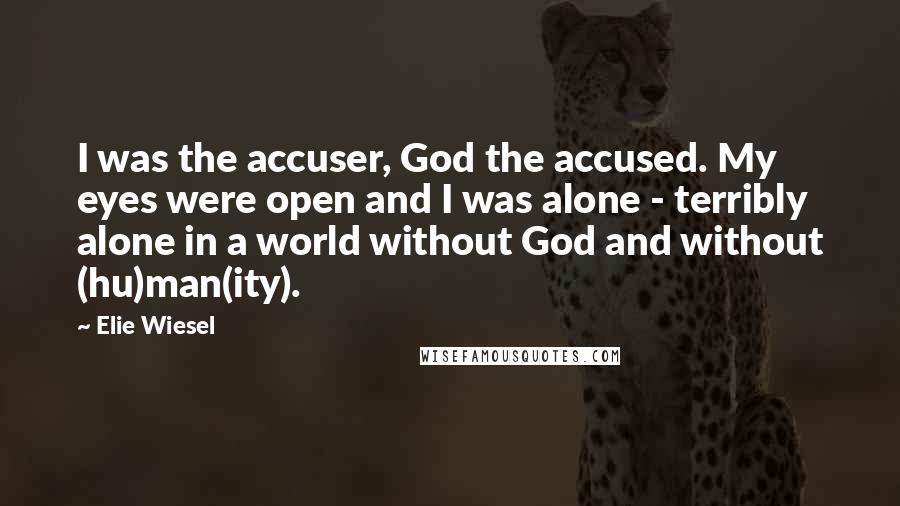 Elie Wiesel Quotes: I was the accuser, God the accused. My eyes were open and I was alone - terribly alone in a world without God and without (hu)man(ity).