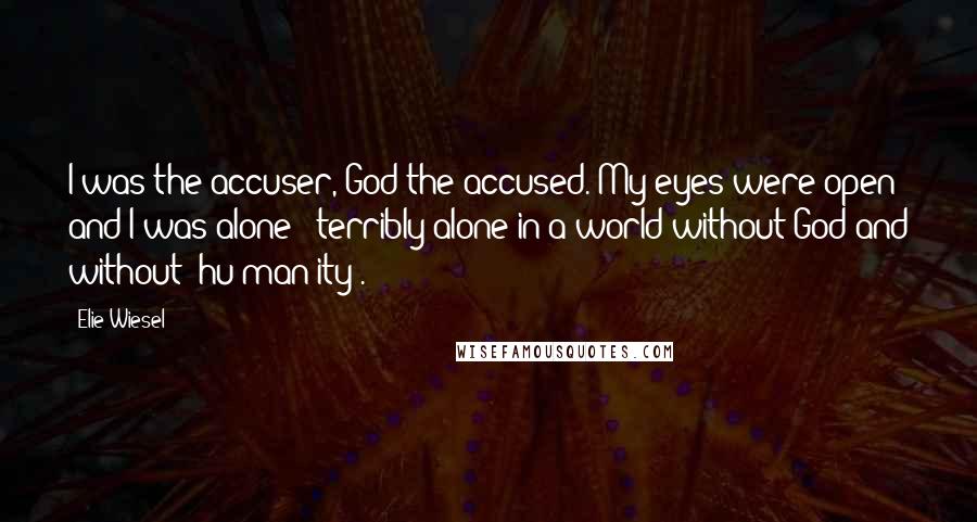 Elie Wiesel Quotes: I was the accuser, God the accused. My eyes were open and I was alone - terribly alone in a world without God and without (hu)man(ity).