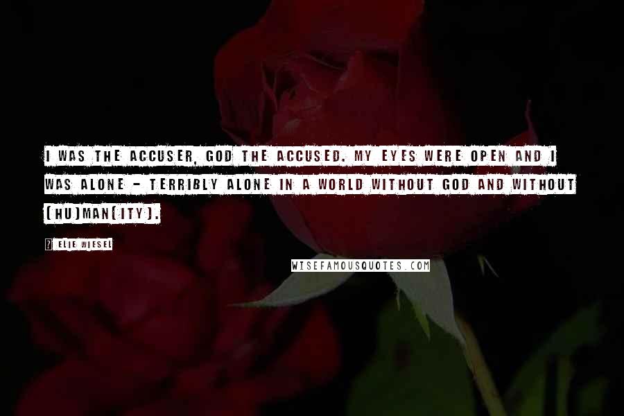 Elie Wiesel Quotes: I was the accuser, God the accused. My eyes were open and I was alone - terribly alone in a world without God and without (hu)man(ity).