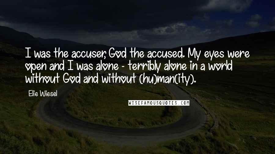 Elie Wiesel Quotes: I was the accuser, God the accused. My eyes were open and I was alone - terribly alone in a world without God and without (hu)man(ity).