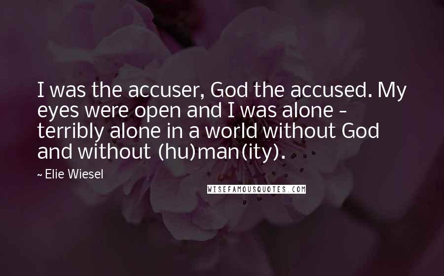 Elie Wiesel Quotes: I was the accuser, God the accused. My eyes were open and I was alone - terribly alone in a world without God and without (hu)man(ity).