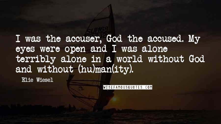 Elie Wiesel Quotes: I was the accuser, God the accused. My eyes were open and I was alone - terribly alone in a world without God and without (hu)man(ity).