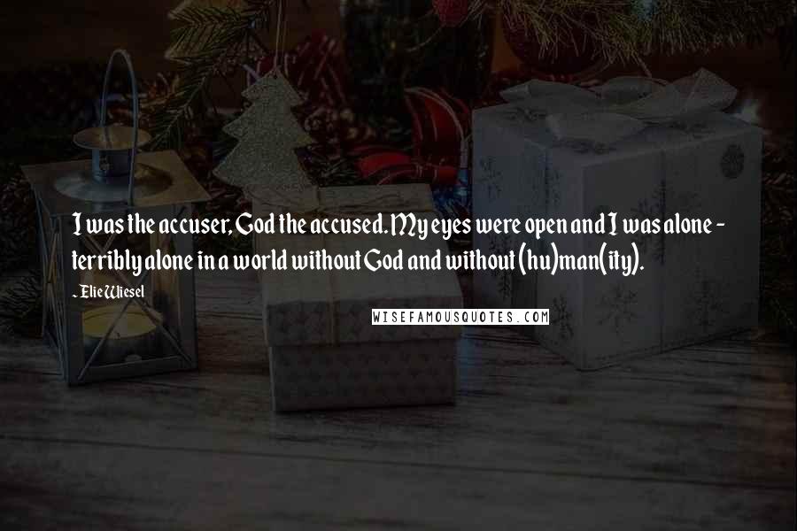 Elie Wiesel Quotes: I was the accuser, God the accused. My eyes were open and I was alone - terribly alone in a world without God and without (hu)man(ity).