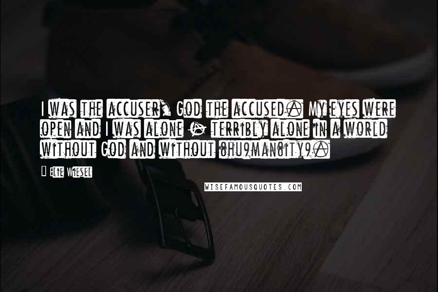 Elie Wiesel Quotes: I was the accuser, God the accused. My eyes were open and I was alone - terribly alone in a world without God and without (hu)man(ity).