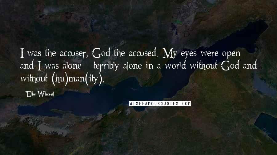 Elie Wiesel Quotes: I was the accuser, God the accused. My eyes were open and I was alone - terribly alone in a world without God and without (hu)man(ity).