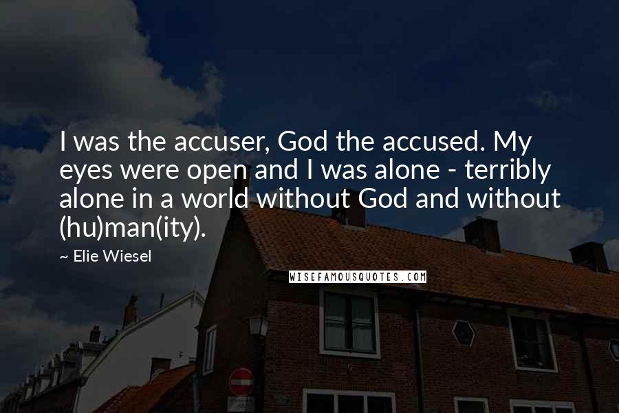 Elie Wiesel Quotes: I was the accuser, God the accused. My eyes were open and I was alone - terribly alone in a world without God and without (hu)man(ity).