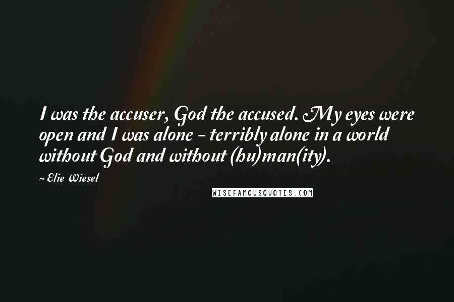 Elie Wiesel Quotes: I was the accuser, God the accused. My eyes were open and I was alone - terribly alone in a world without God and without (hu)man(ity).