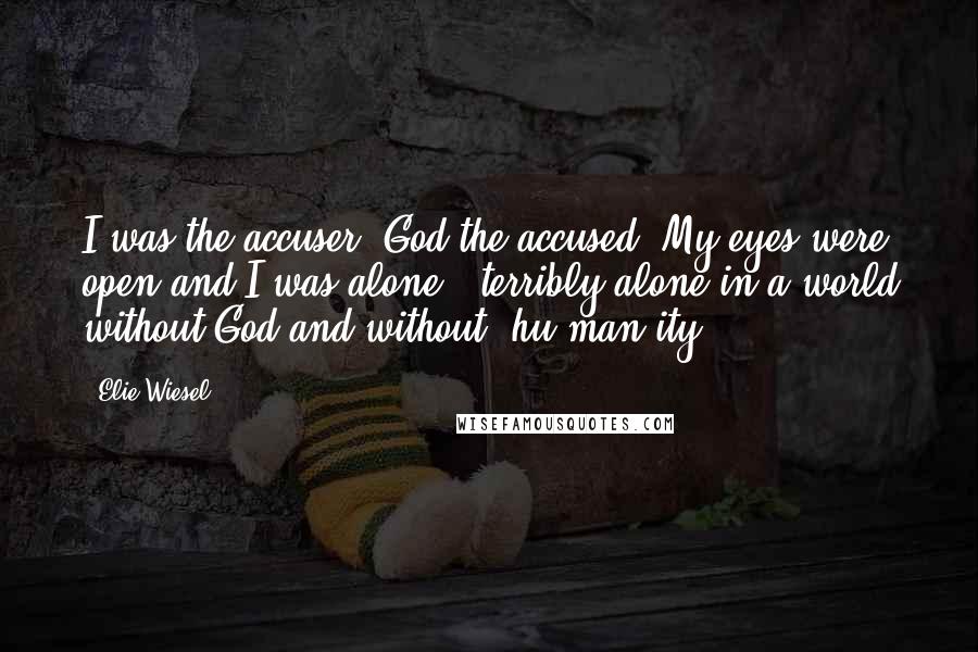 Elie Wiesel Quotes: I was the accuser, God the accused. My eyes were open and I was alone - terribly alone in a world without God and without (hu)man(ity).