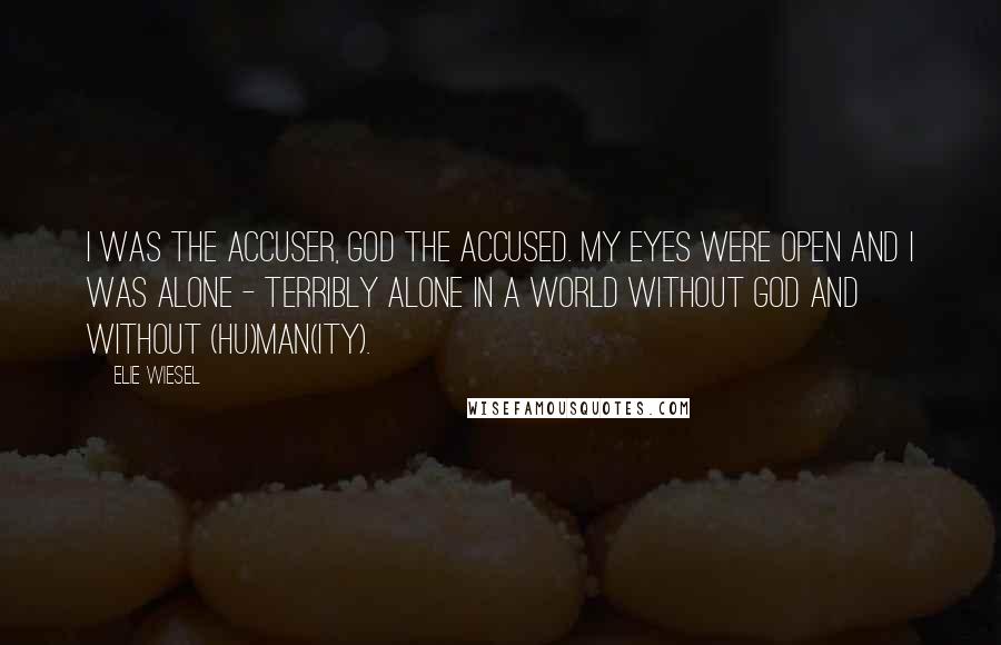 Elie Wiesel Quotes: I was the accuser, God the accused. My eyes were open and I was alone - terribly alone in a world without God and without (hu)man(ity).