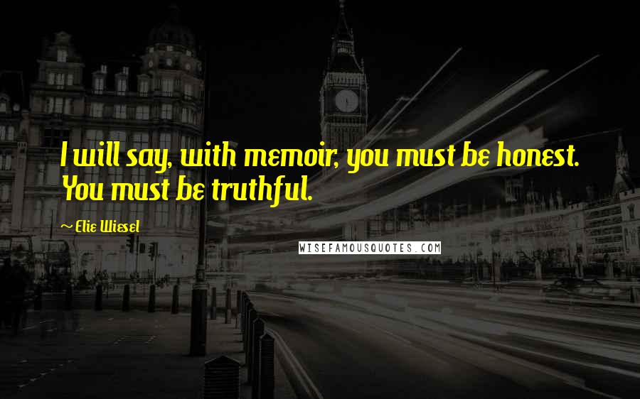 Elie Wiesel Quotes: I will say, with memoir, you must be honest. You must be truthful.