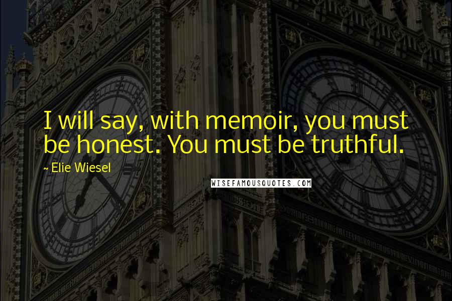 Elie Wiesel Quotes: I will say, with memoir, you must be honest. You must be truthful.