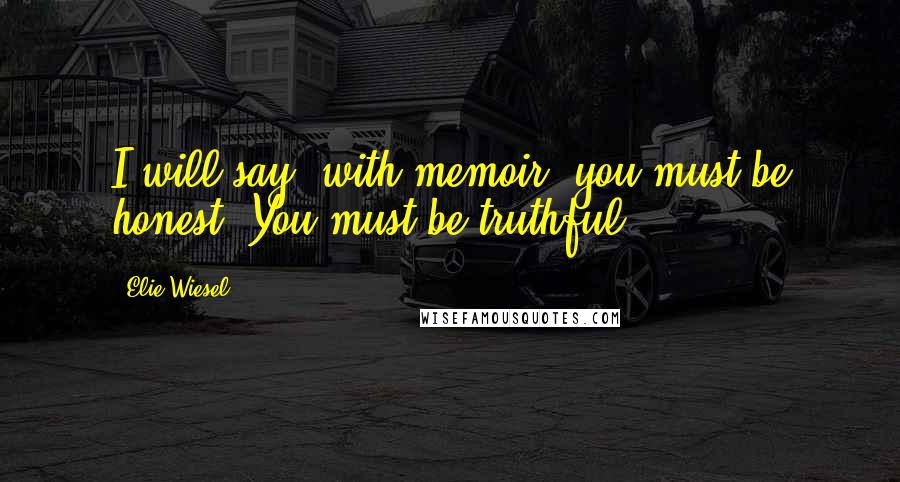 Elie Wiesel Quotes: I will say, with memoir, you must be honest. You must be truthful.
